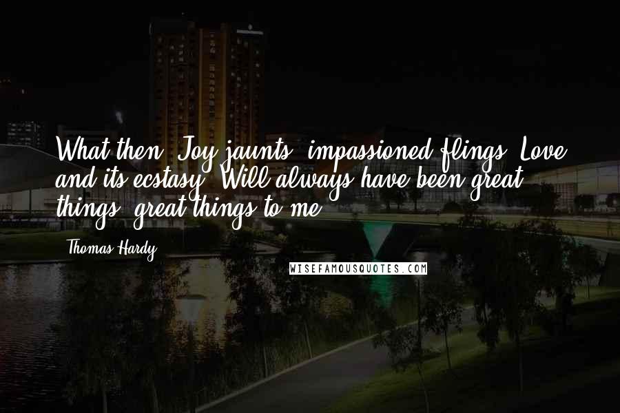 Thomas Hardy Quotes: What then? Joy-jaunts, impassioned flings, Love and its ecstasy, Will always have been great things, great things to me!