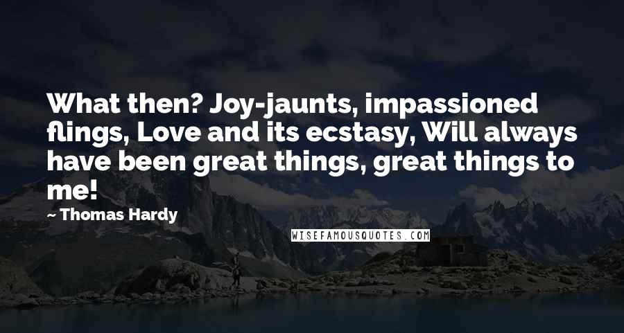 Thomas Hardy Quotes: What then? Joy-jaunts, impassioned flings, Love and its ecstasy, Will always have been great things, great things to me!