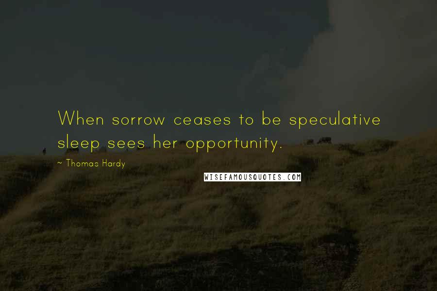 Thomas Hardy Quotes: When sorrow ceases to be speculative sleep sees her opportunity.