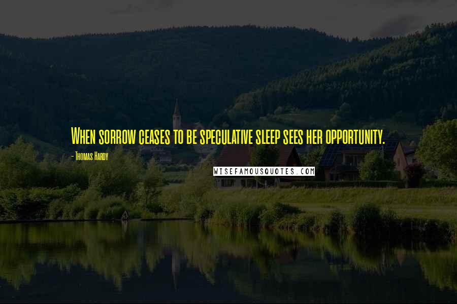 Thomas Hardy Quotes: When sorrow ceases to be speculative sleep sees her opportunity.