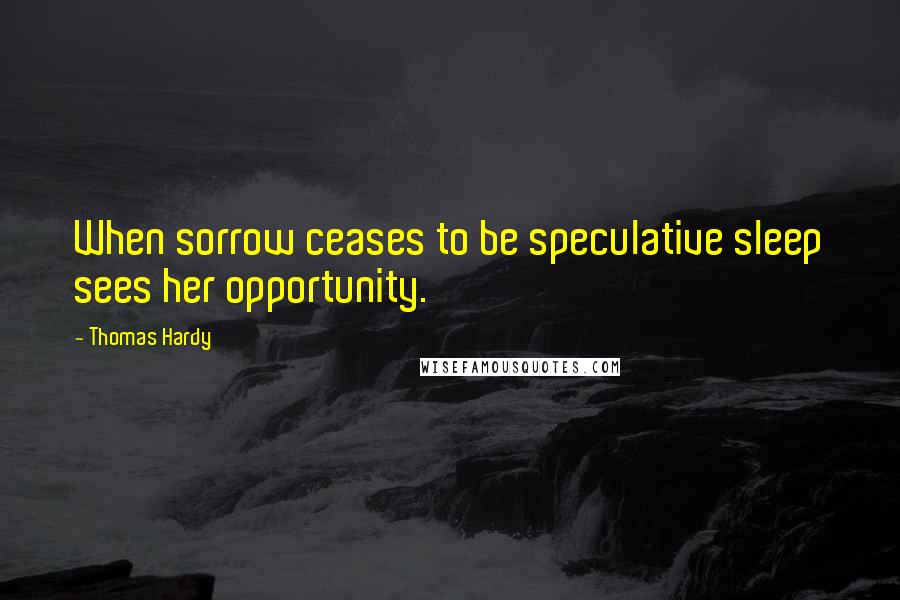 Thomas Hardy Quotes: When sorrow ceases to be speculative sleep sees her opportunity.