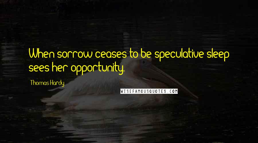 Thomas Hardy Quotes: When sorrow ceases to be speculative sleep sees her opportunity.