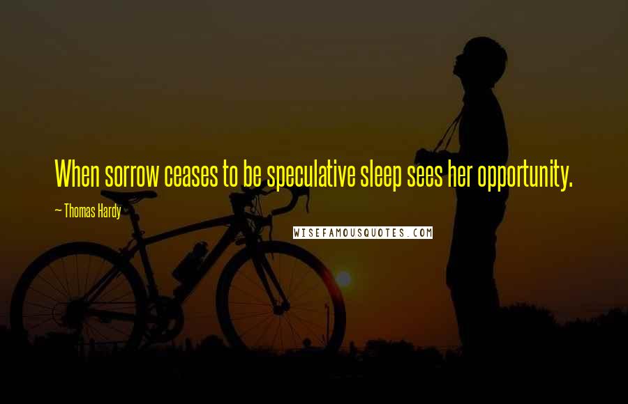 Thomas Hardy Quotes: When sorrow ceases to be speculative sleep sees her opportunity.