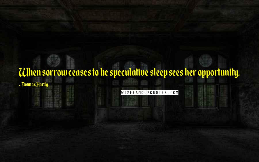 Thomas Hardy Quotes: When sorrow ceases to be speculative sleep sees her opportunity.