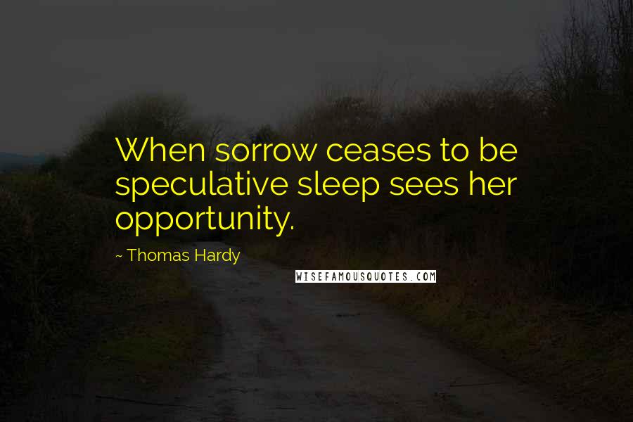 Thomas Hardy Quotes: When sorrow ceases to be speculative sleep sees her opportunity.