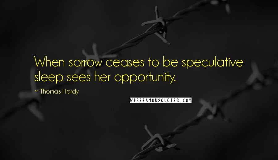 Thomas Hardy Quotes: When sorrow ceases to be speculative sleep sees her opportunity.