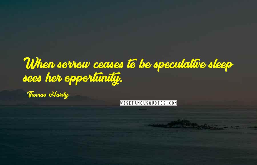 Thomas Hardy Quotes: When sorrow ceases to be speculative sleep sees her opportunity.