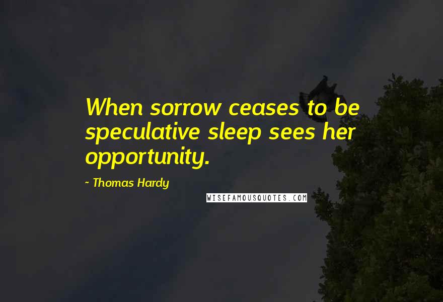 Thomas Hardy Quotes: When sorrow ceases to be speculative sleep sees her opportunity.