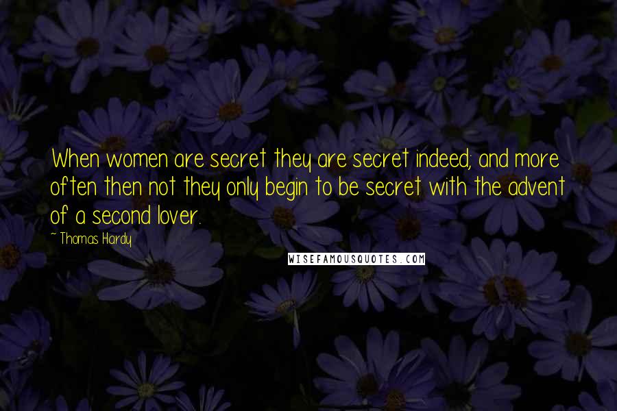 Thomas Hardy Quotes: When women are secret they are secret indeed; and more often then not they only begin to be secret with the advent of a second lover.