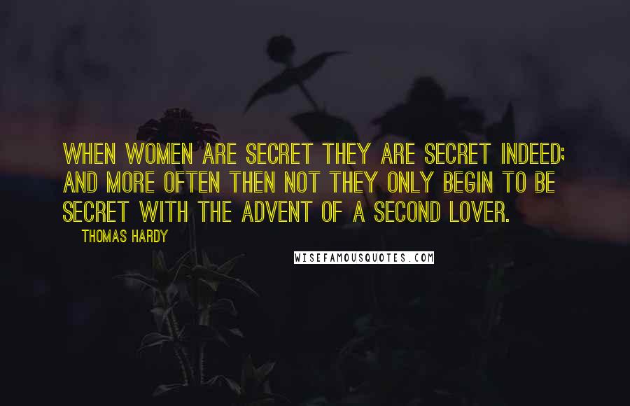 Thomas Hardy Quotes: When women are secret they are secret indeed; and more often then not they only begin to be secret with the advent of a second lover.