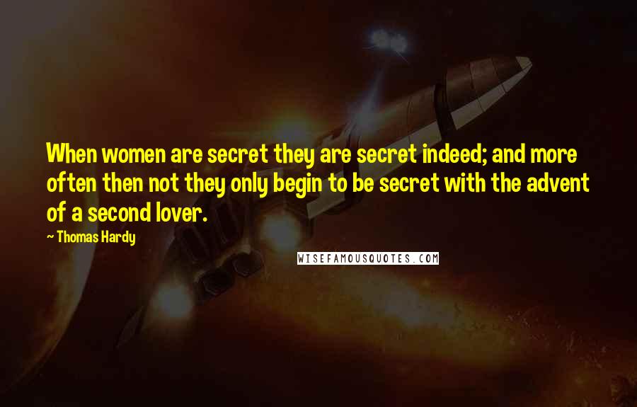 Thomas Hardy Quotes: When women are secret they are secret indeed; and more often then not they only begin to be secret with the advent of a second lover.