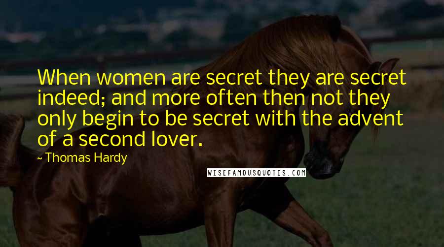 Thomas Hardy Quotes: When women are secret they are secret indeed; and more often then not they only begin to be secret with the advent of a second lover.