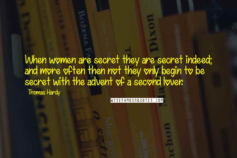 Thomas Hardy Quotes: When women are secret they are secret indeed; and more often then not they only begin to be secret with the advent of a second lover.