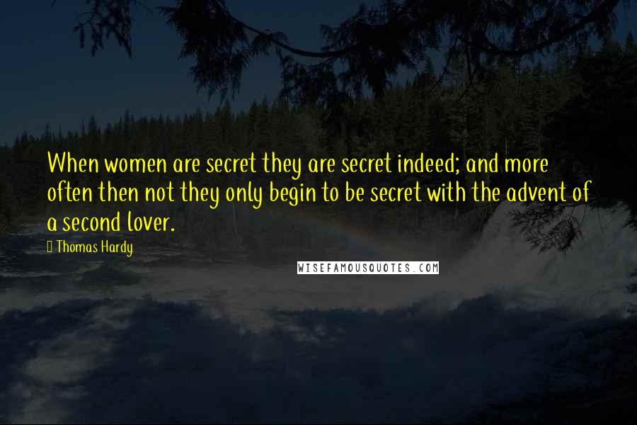 Thomas Hardy Quotes: When women are secret they are secret indeed; and more often then not they only begin to be secret with the advent of a second lover.