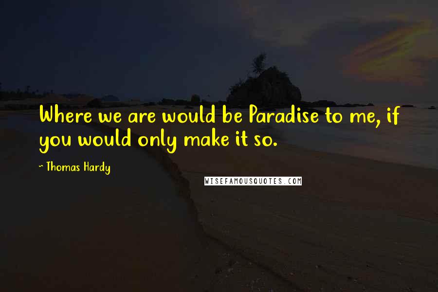 Thomas Hardy Quotes: Where we are would be Paradise to me, if you would only make it so.