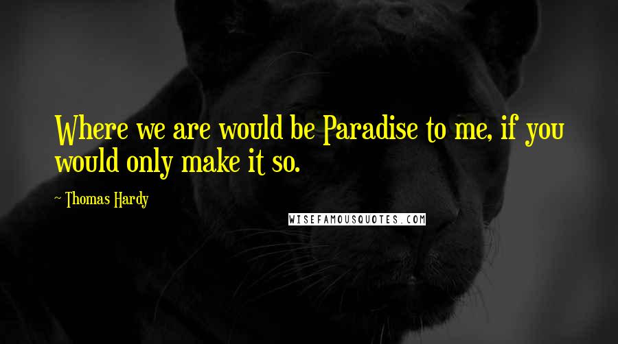 Thomas Hardy Quotes: Where we are would be Paradise to me, if you would only make it so.