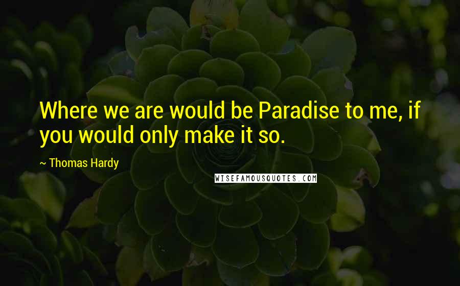 Thomas Hardy Quotes: Where we are would be Paradise to me, if you would only make it so.