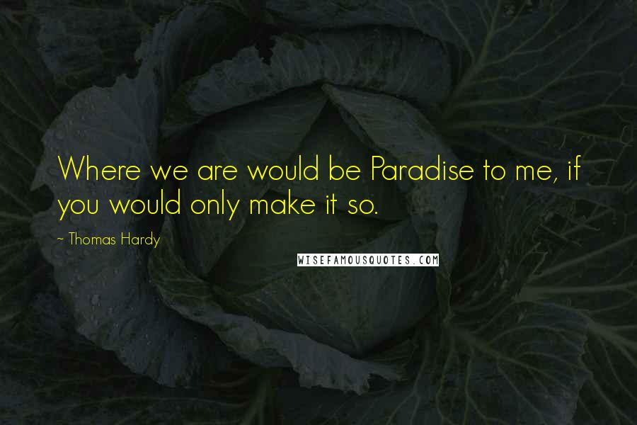 Thomas Hardy Quotes: Where we are would be Paradise to me, if you would only make it so.