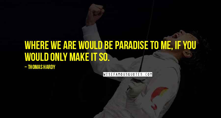 Thomas Hardy Quotes: Where we are would be Paradise to me, if you would only make it so.