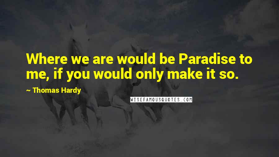 Thomas Hardy Quotes: Where we are would be Paradise to me, if you would only make it so.