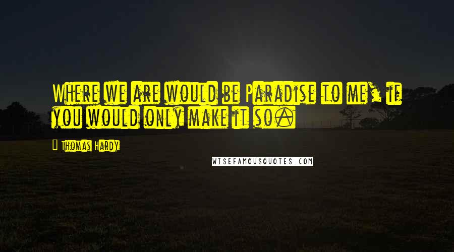 Thomas Hardy Quotes: Where we are would be Paradise to me, if you would only make it so.