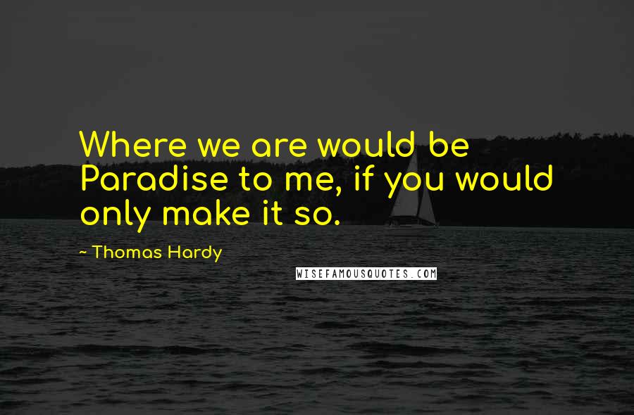 Thomas Hardy Quotes: Where we are would be Paradise to me, if you would only make it so.