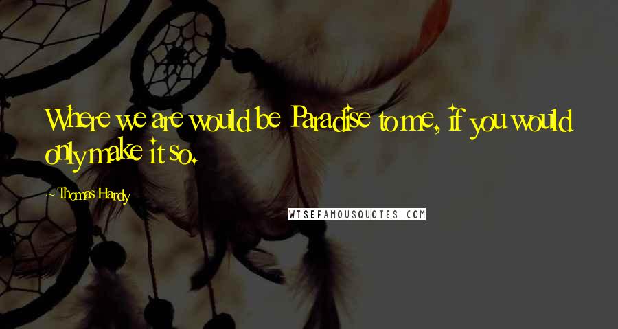 Thomas Hardy Quotes: Where we are would be Paradise to me, if you would only make it so.