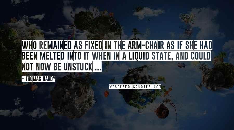 Thomas Hardy Quotes: Who remained as fixed in the arm-chair as if she had been melted into it when in a liquid state, and could not now be unstuck ...