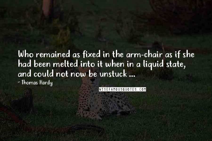Thomas Hardy Quotes: Who remained as fixed in the arm-chair as if she had been melted into it when in a liquid state, and could not now be unstuck ...