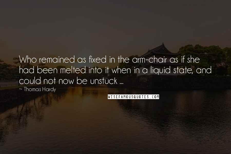 Thomas Hardy Quotes: Who remained as fixed in the arm-chair as if she had been melted into it when in a liquid state, and could not now be unstuck ...