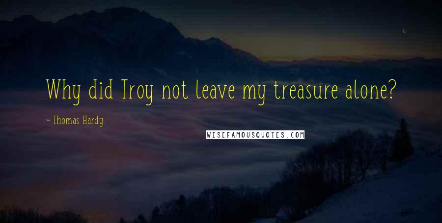 Thomas Hardy Quotes: Why did Troy not leave my treasure alone?