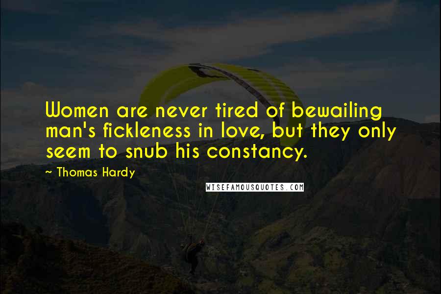 Thomas Hardy Quotes: Women are never tired of bewailing man's fickleness in love, but they only seem to snub his constancy.