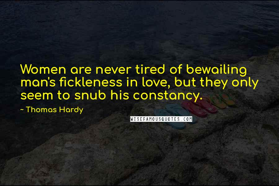 Thomas Hardy Quotes: Women are never tired of bewailing man's fickleness in love, but they only seem to snub his constancy.