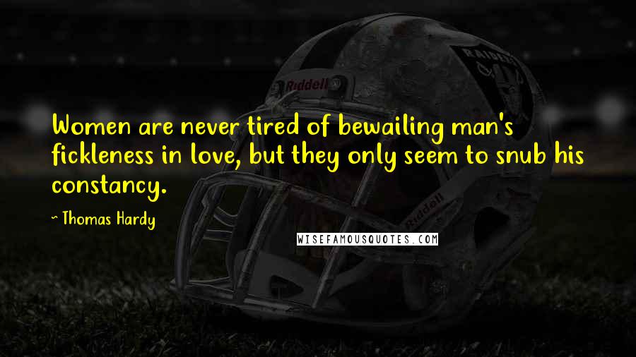 Thomas Hardy Quotes: Women are never tired of bewailing man's fickleness in love, but they only seem to snub his constancy.