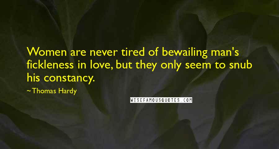 Thomas Hardy Quotes: Women are never tired of bewailing man's fickleness in love, but they only seem to snub his constancy.