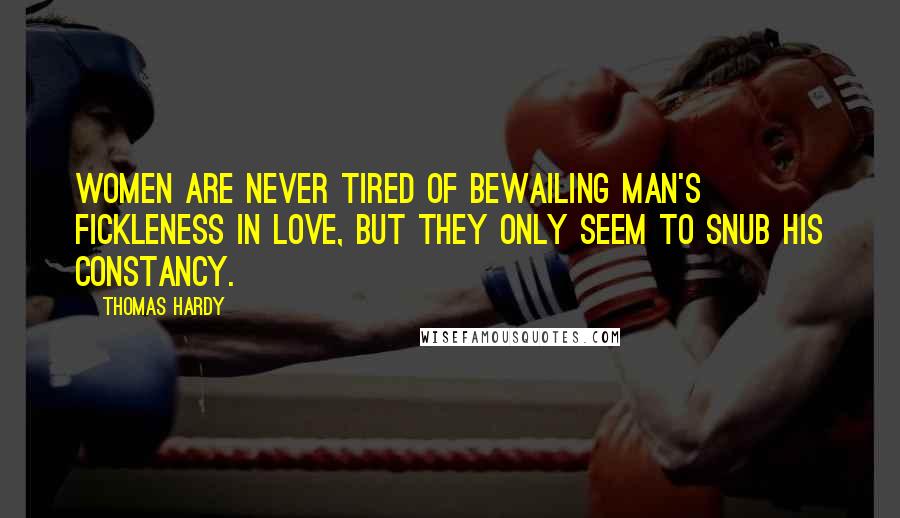 Thomas Hardy Quotes: Women are never tired of bewailing man's fickleness in love, but they only seem to snub his constancy.