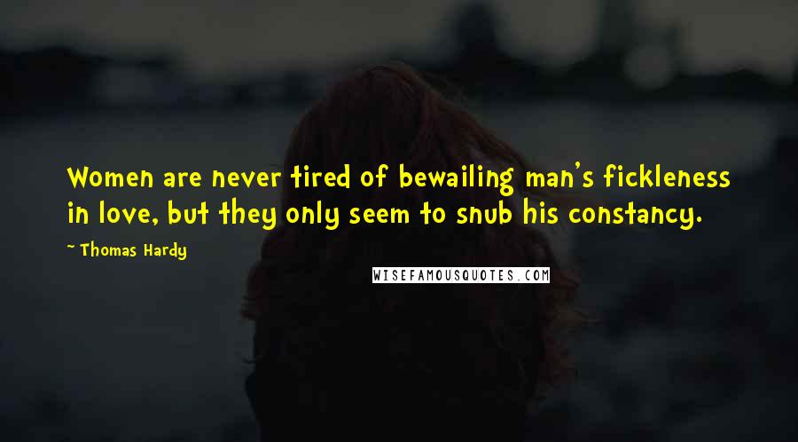 Thomas Hardy Quotes: Women are never tired of bewailing man's fickleness in love, but they only seem to snub his constancy.