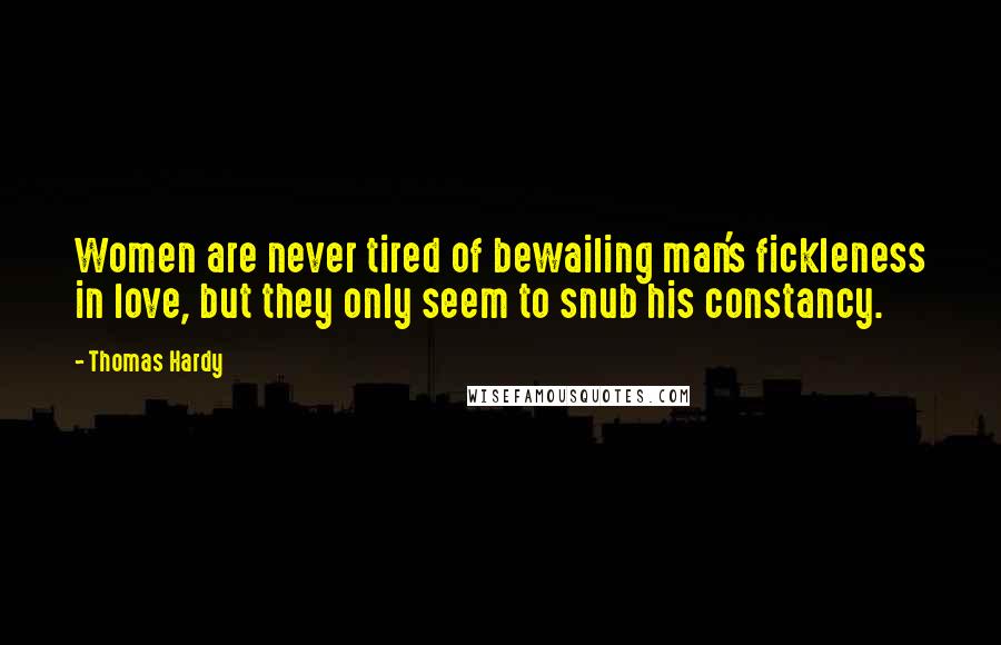 Thomas Hardy Quotes: Women are never tired of bewailing man's fickleness in love, but they only seem to snub his constancy.