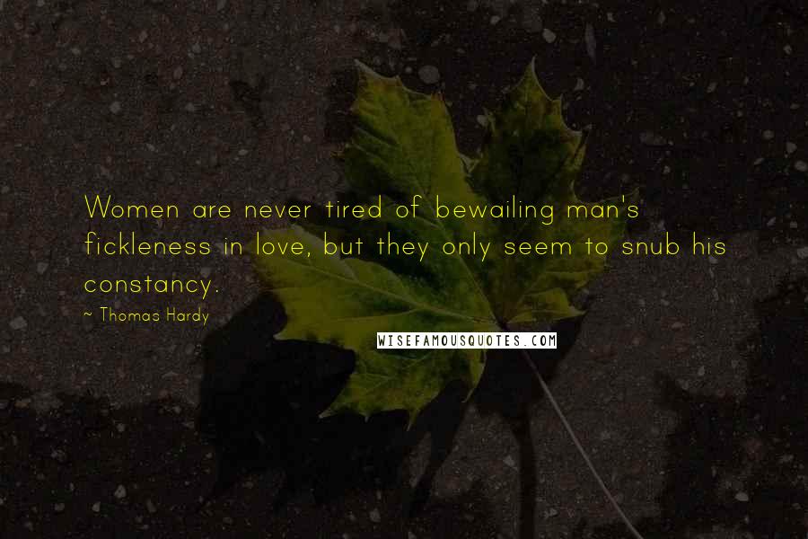 Thomas Hardy Quotes: Women are never tired of bewailing man's fickleness in love, but they only seem to snub his constancy.