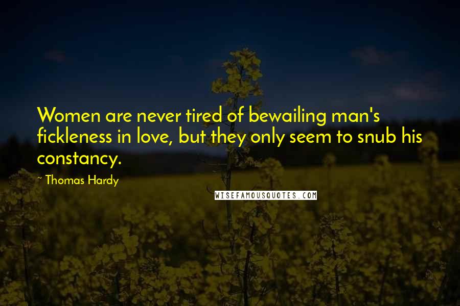 Thomas Hardy Quotes: Women are never tired of bewailing man's fickleness in love, but they only seem to snub his constancy.