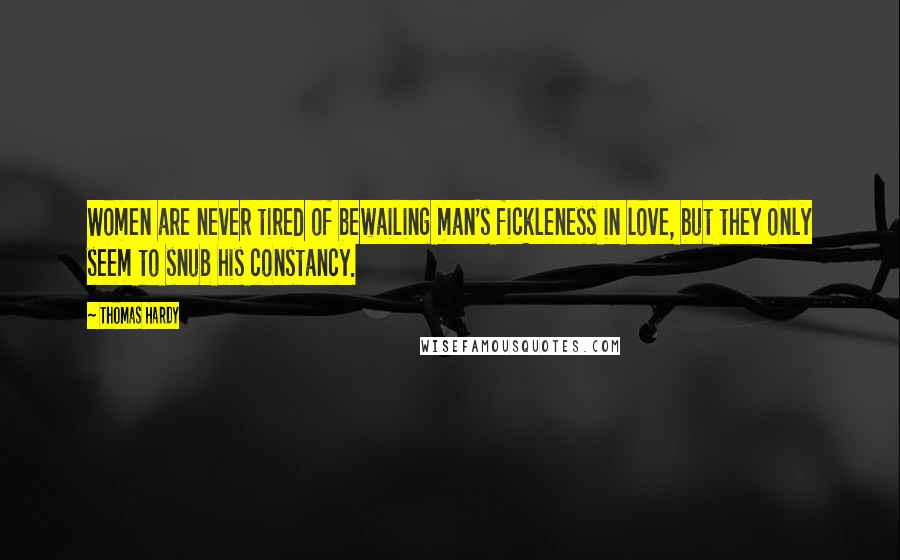 Thomas Hardy Quotes: Women are never tired of bewailing man's fickleness in love, but they only seem to snub his constancy.