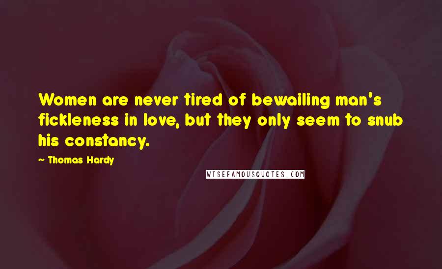 Thomas Hardy Quotes: Women are never tired of bewailing man's fickleness in love, but they only seem to snub his constancy.