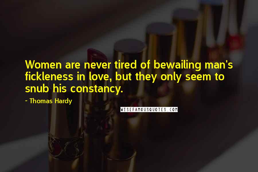 Thomas Hardy Quotes: Women are never tired of bewailing man's fickleness in love, but they only seem to snub his constancy.