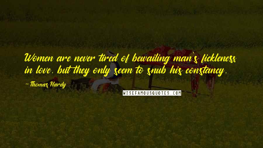 Thomas Hardy Quotes: Women are never tired of bewailing man's fickleness in love, but they only seem to snub his constancy.