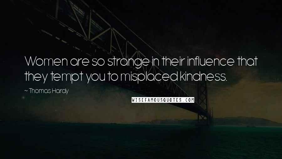 Thomas Hardy Quotes: Women are so strange in their influence that they tempt you to misplaced kindness.