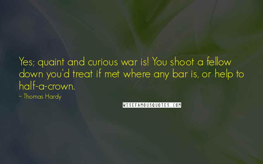 Thomas Hardy Quotes: Yes; quaint and curious war is! You shoot a fellow down you'd treat if met where any bar is, or help to half-a-crown.