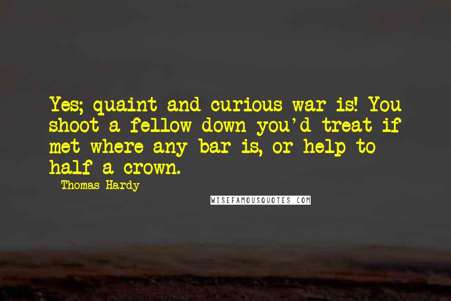 Thomas Hardy Quotes: Yes; quaint and curious war is! You shoot a fellow down you'd treat if met where any bar is, or help to half-a-crown.