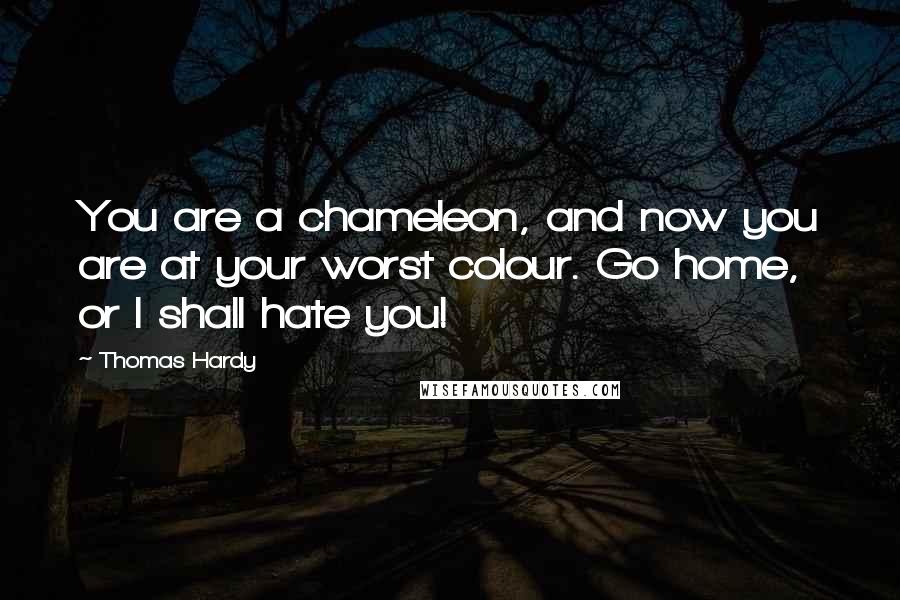 Thomas Hardy Quotes: You are a chameleon, and now you are at your worst colour. Go home, or I shall hate you!