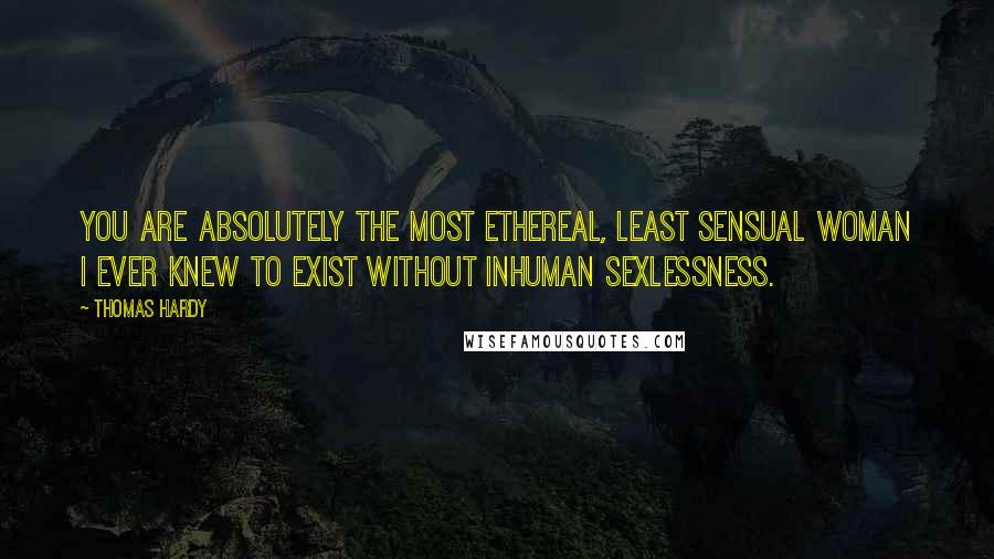 Thomas Hardy Quotes: You are absolutely the most ethereal, least sensual woman I ever knew to exist without inhuman sexlessness.