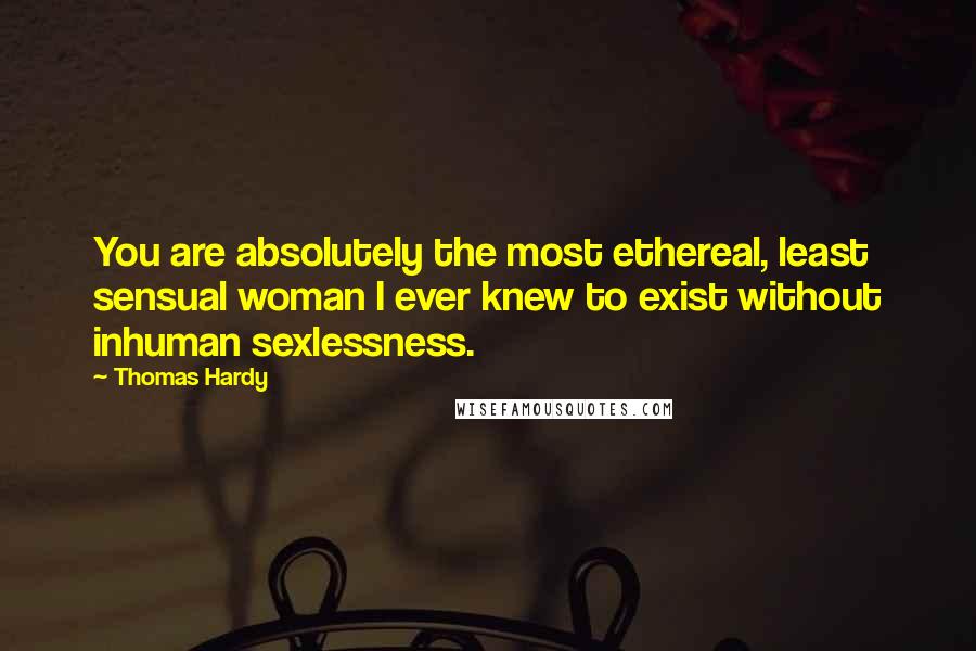 Thomas Hardy Quotes: You are absolutely the most ethereal, least sensual woman I ever knew to exist without inhuman sexlessness.